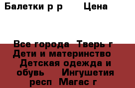 Балетки р-р 28 › Цена ­ 200 - Все города, Тверь г. Дети и материнство » Детская одежда и обувь   . Ингушетия респ.,Магас г.